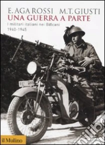 Una guerra a parte. I militari italiani nei Balcani 1940-1945 libro di Aga-Rossi Elena - Giusti M. Teresa