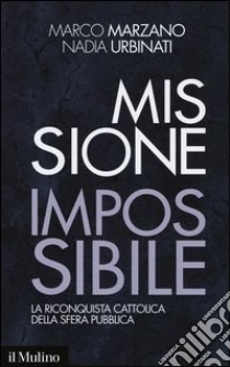Missione impossibile. La riconquista cattolica della sfera pubblica libro di Marzano Marco - Urbinati Nadia