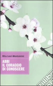 Abbi il coraggio di conoscere libro di Levi-Montalcini Rita