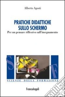 Pratiche didattiche sullo schermo. Per un pensare riflessivo sull'insegnamento libro di Agosti Alberto