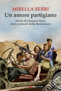Un amore partigiano. Storia di Gianna e Neri, eroi scomodi della Resistenza libro di Serri Mirella
