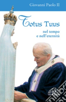 Totus tuus. Nel tempo e nell'eternità libro di Giovanni Paolo II