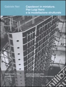Capolavori in miniatura. Pier Luigi Nervi e la modellazione strutturale libro di Neri Gabriele