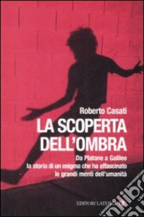 La scoperta dell'ombra. Da Platone a Galileo la storia di un enigma che ha affascinato le grandi menti dell'umanità libro di Casati Roberto
