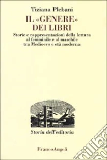 Il «genere» dei libri. Storie e rappresentazioni della lettura al femminile e al maschile tra Medioevo e età moderna libro di Plebani Tiziana