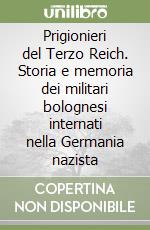 Prigionieri del Terzo Reich. Storia e memoria dei militari bolognesi internati nella Germania nazista libro di Ropa Rossella