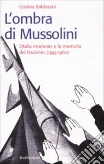 L'ombra di Mussolini. L'Italia moderata e la memoria del fascismo (1945-1960) libro di Baldassini Cristina