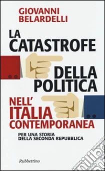 La catastrofe della politica nell'Italia contemporanea. Per una storia della Seconda Repubblica libro di Belardelli Giovanni