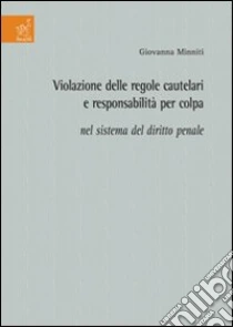 Violazione delle regole cautelari e responsabilità per colpa nel sistema del diritto penale libro di Minniti Giovanna