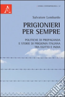 Prigionieri per sempre. Politiche di propaganda e storie di prigionia italiana tra Egitto e India libro di Lombardo Salvatore