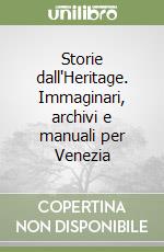 Storie dall'Heritage. Immaginari, archivi e manuali per Venezia libro di Marini Sara - Roselli Cesira - Santangelo Vincenzo