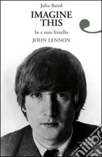 Imagine this. Io e mio fratello John Lennon libro di Baird Julia