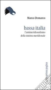 Bassa Italia. L'antimeridionalismo della sinistra meridionale libro di Demarco Marco