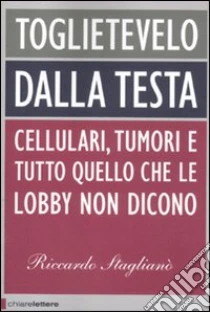 Toglietevelo dalla testa. Cellulari, tumori e tutto quello che le lobby non dicono libro di Staglianò Riccardo