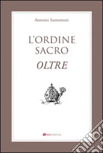 L'Ordine Sacro oltre libro di Santantoni Antonio
