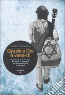 Grazie a Dio è venerdì. 20 anni di sguardi su Gerusalemme e dintorni libro di La Torre Franco