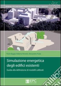 Simulazione energetica degli edifici esistenti. Guida alla definizione di modelli calibrati libro di Baggio Paolo - Pernetti Roberta - Prada Alessandro