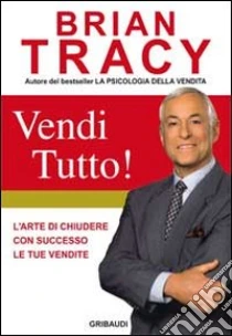 Vendi tutto! L'arte di chiudere con successo le tue vendite libro di Tracy Brian