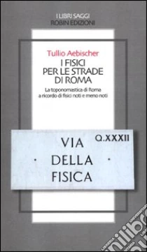 I fisici per le strade di Roma. La toponomastica di Roma a ricordo di fisici noti e meno noti libro di Aebischer Tullio