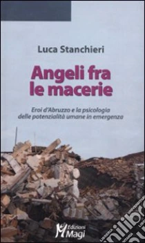 Angeli fra le macerie. Eroi d'Abruzzo e la psicologia delle potenzialità umane in emergenza libro di Stanchieri Luca