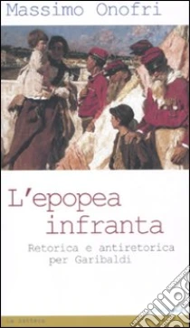 L'epopea infranta. Retorica e antiretorica per Garibaldi libro di Onofri Massimo