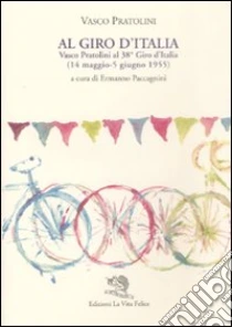Al Giro d'Italia. Vasco Pratolini al 38° Giro d'Italia (14 maggio-5 giugno 1955) libro di Pratolini Vasco