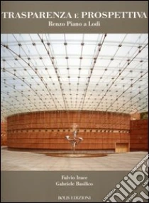 Trasparenza e prospettiva. Renzo Piano a Lodi libro di Irace Fulvio - Ciagà Graziella L. - Basilico Gabriele