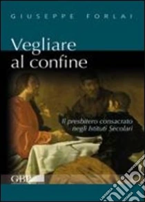 Vegliare al confine. Il presbitero consacrato negli istituti secolari libro di Forlai Giuseppe