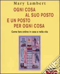 Ogni cosa al suo posto e un posto per ogni cosa. Come fare ordine in casa e nella vita libro di Lambert Mary
