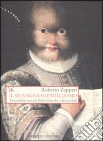 Il selvaggio gentiluomo. L'incredibile storia di Pedro Gonzales e dei suoi figli libro di Zapperi Roberto