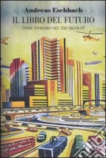 Il libro del futuro. Come vivremo nel XXI secolo? libro di Eschbach Andreas
