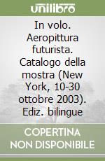In volo. Aeropittura futurista. Catalogo della mostra (New York, 10-30 ottobre 2003). Ediz. bilingue libro di Fiz Alberto