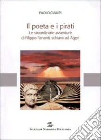 Il poeta e i pirati. Le straordinarie avventure di Filippo Pananti, schiavo ad Algeri libro di Ciampi Paolo