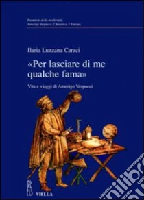 «Per lasciare di me qualche fama». Vita e viaggi di Amerigo Vespucci libro di Luzzana Caraci Ilaria
