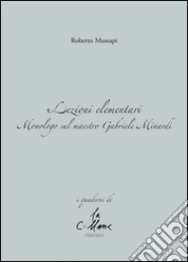 Lezioni elementari. Monologo sul maestro Gabriele Minardi libro di Mussapi Roberto