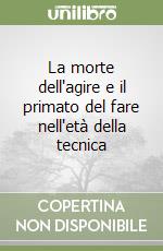 La morte dell'agire e il primato del fare nell'et della tecnica