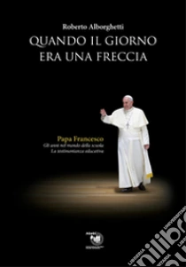 Quando il giorno era una freccia libro di Alborghetti Roberto