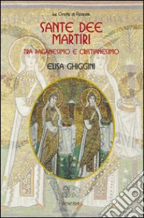 Sante dee martiri tra paganesimo e cristianesimo libro di Ghiggini Elisa