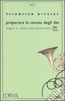 Preparare la venuta degli dei. Wagner e i media senza dimenticare i Pink Floyd libro di Kittler Friedrich